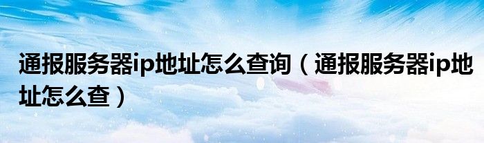 通报服务器ip地址怎么查询(通报服务器ip地址怎么查)