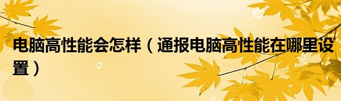 电脑高性能会怎样(通报电脑高性能在哪里设置)