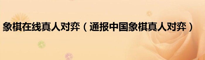 象棋在线真人对弈(通报中国象棋真人对弈)