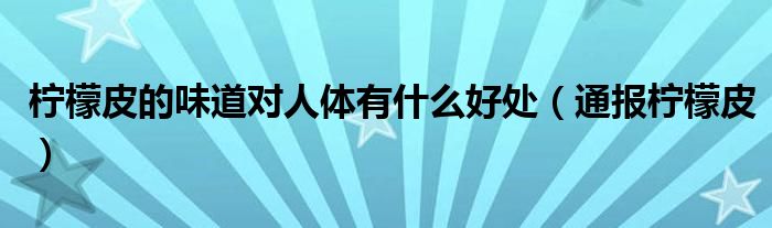 柠檬皮的味道对人体有什么好处(通报柠檬皮)
