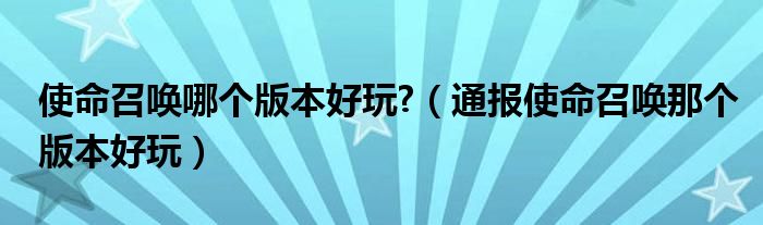 使命召唤哪个版本好玩?(通报使命召唤那个版本好玩)