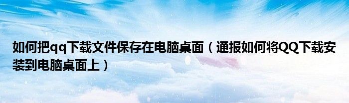 如何把qq下载文件保存在电脑桌面(通报如何将QQ下载安装到电脑桌面上)