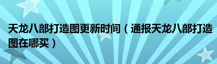 天龙八部打造图更新时间(通报天龙八部打造图在哪买)