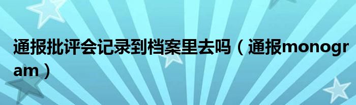 通报批评会记录到档案里去吗(通报monogram)