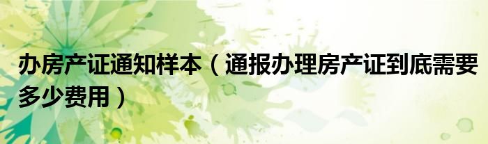办房产证通知样本(通报办理房产证到底需要多少费用)