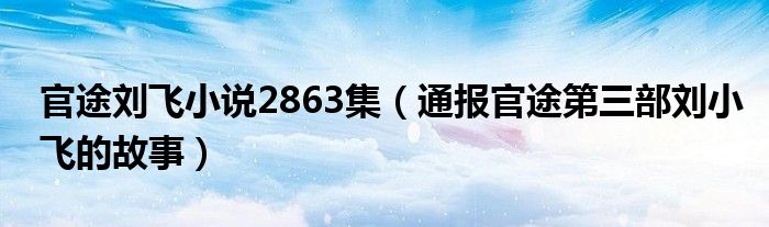 官途刘飞小说2863集(通报官途第三部刘小飞的故事)