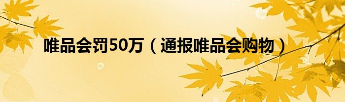 唯品会罚50万(通报唯品会购物)