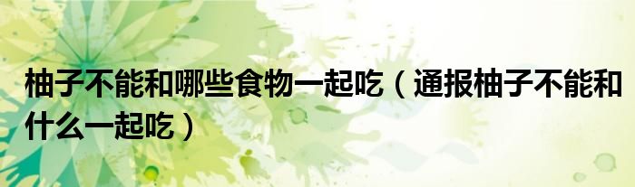 柚子不能和哪些食物一起吃(通报柚子不能和什么一起吃)