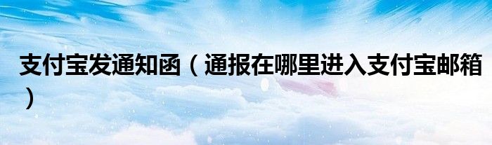 支付宝发通知函(通报在哪里进入支付宝邮箱)
