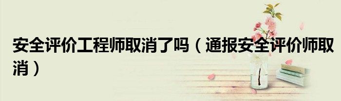 安全评价工程师取消了吗(通报安全评价师取消)