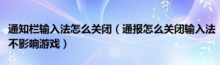 通知栏输入法怎么关闭(通报怎么关闭输入法不影响游戏)
