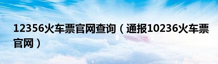 12356火车票官网查询(通报10236火车票官网)