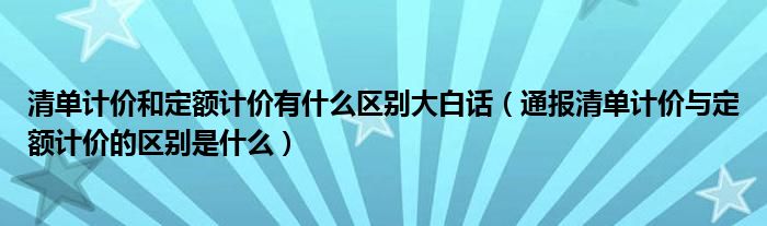 清单计价和定额计价有什么区别大白话(通报清单计价与定额计价的区别是什么)