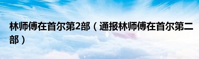 林师傅在首尔第2部(通报林师傅在首尔第二部)