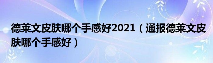 德莱文皮肤哪个手感好2021(通报德莱文皮肤哪个手感好)