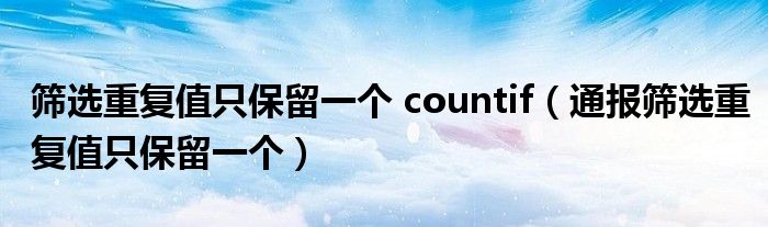 筛选重复值只保留一个 countif(通报筛选重复值只保留一个)