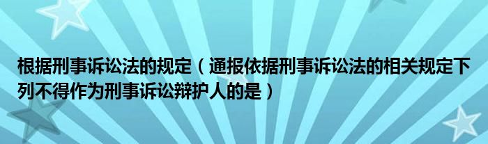 根据刑事诉讼法的规定(通报依据刑事诉讼法的相关规定下列不得作为刑事诉讼辩护人的是)