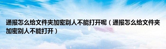 通报怎么给文件夹加密别人不能打开呢(通报怎么给文件夹加密别人不能打开)