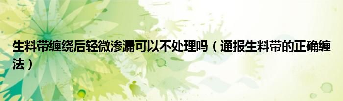 生料带缠绕后轻微渗漏可以不处理吗(通报生料带的正确缠法)