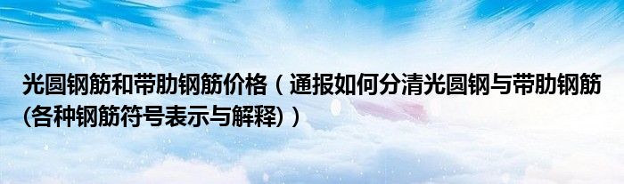 光圆钢筋和带肋钢筋价格(通报如何分清光圆钢与带肋钢筋(各种钢筋符号表示与解释))
