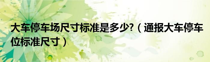 大车停车场尺寸标准是多少?(通报大车停车位标准尺寸)