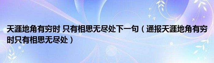 天涯地角有穷时 只有相思无尽处下一句(通报天涯地角有穷时只有相思无尽处)