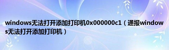 windows无法打开添加打印机0x000000c1(通报windows无法打开添加打印机)
