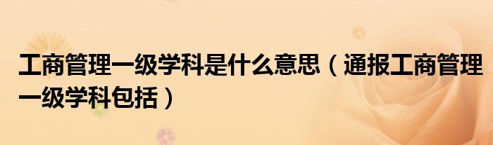 工商管理一级学科是什么意思(通报工商管理一级学科包括)