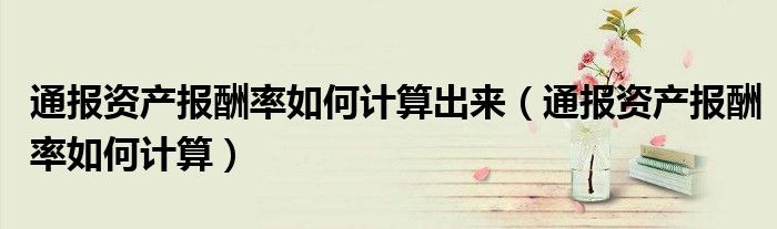 通报资产报酬率如何计算出来(通报资产报酬率如何计算)
