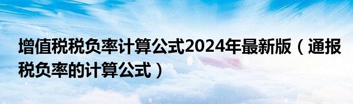 增值税税负率计算公式2024年最新版(通报税负率的计算公式)