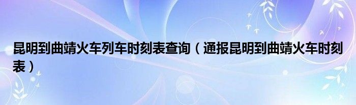 昆明到曲靖火车列车时刻表查询(通报昆明到曲靖火车时刻表)