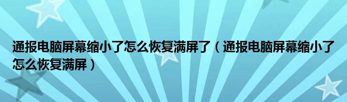 通报电脑屏幕缩小了怎么恢复满屏了(通报电脑屏幕缩小了怎么恢复满屏)