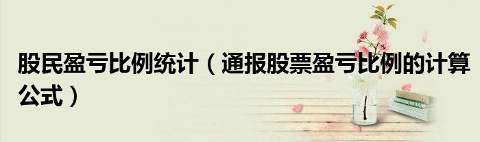 股民盈亏比例统计(通报股票盈亏比例的计算公式)