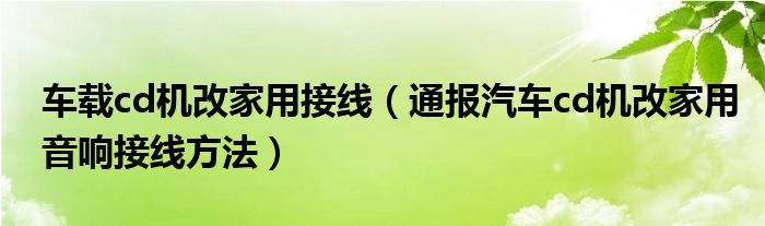 车载cd机改家用接线(通报汽车cd机改家用音响接线方法)