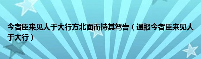 今者臣来见人于大行方北面而持其驾告(通报今者臣来见人于大行)