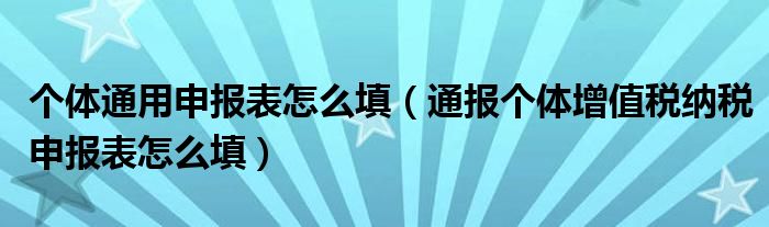个体通用申报表怎么填(通报个体增值税纳税申报表怎么填)