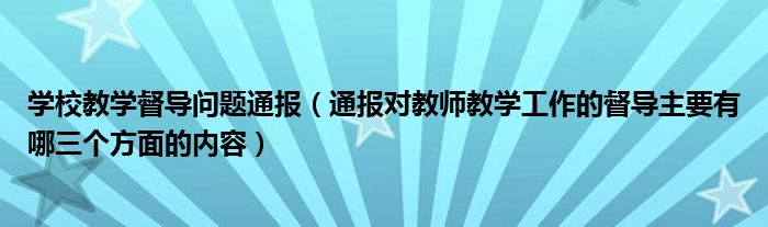学校教学督导问题通报(通报对教师教学工作的督导主要有哪三个方面的内容)