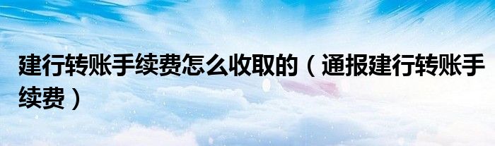 建行转账手续费怎么收取的(通报建行转账手续费)