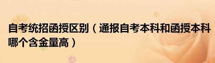 自考统招函授区别(通报自考本科和函授本科哪个含金量高)