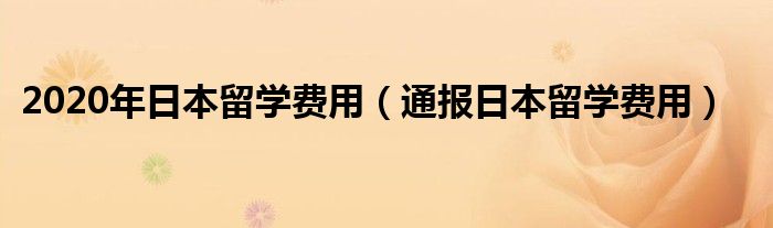 2020年日本留学费用(通报日本留学费用)