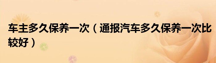 车主多久保养一次(通报汽车多久保养一次比较好)