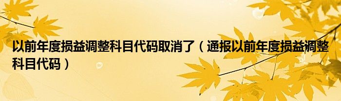以前年度损益调整科目代码取消了(通报以前年度损益调整科目代码)