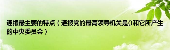 通报最主要的特点(通报党的最高领导机关是()和它所产生的中央委员会)