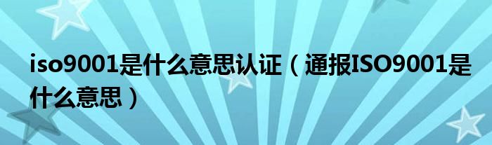 iso9001是什么意思认证(通报ISO9001是什么意思)
