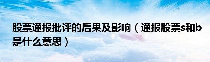 股票通报批评的后果及影响(通报股票s和b是什么意思)