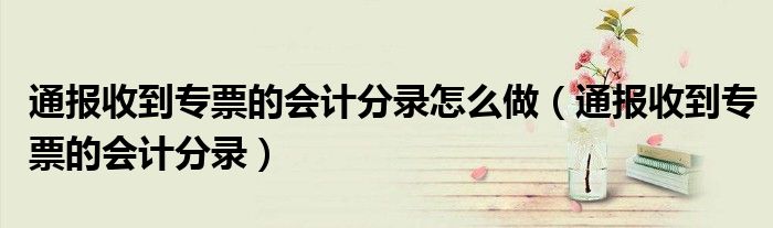 通报收到专票的会计分录怎么做(通报收到专票的会计分录)