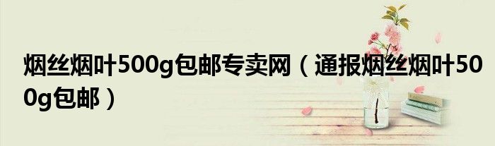 烟丝烟叶500g包邮专卖网(通报烟丝烟叶500g包邮)