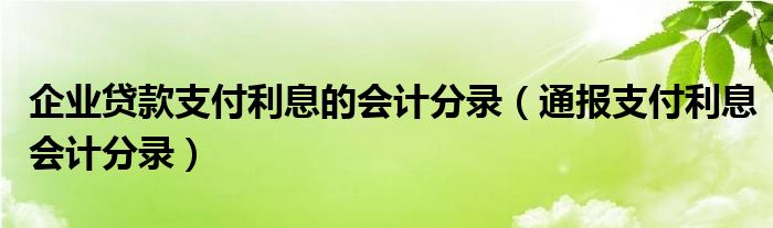 企业贷款支付利息的会计分录(通报支付利息会计分录)