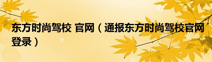 东方时尚驾校 官网(通报东方时尚驾校官网登录)