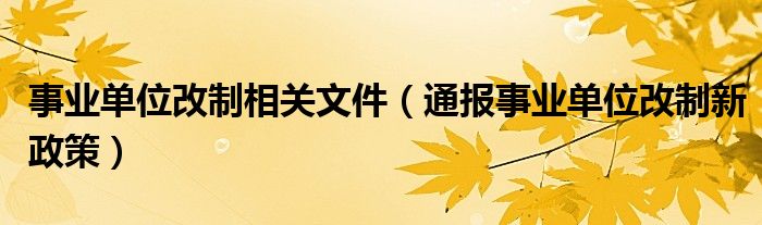 事业单位改制相关文件(通报事业单位改制新政策)
